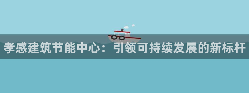 e尊国际娱乐官网下载：孝感建筑节能中心：引领可持续发展的新标杆